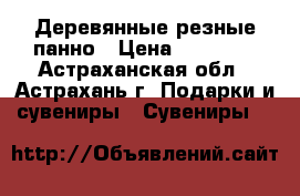  Деревянные резные панно › Цена ­ 35 000 - Астраханская обл., Астрахань г. Подарки и сувениры » Сувениры   